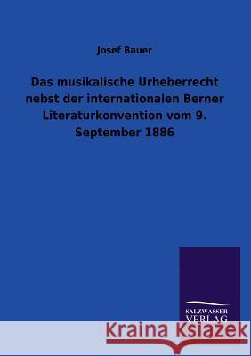 Das Musikalische Urheberrecht Nebst Der Internationalen Berner Literaturkonvention Vom 9. September 1886 Josef Bauer 9783846044599