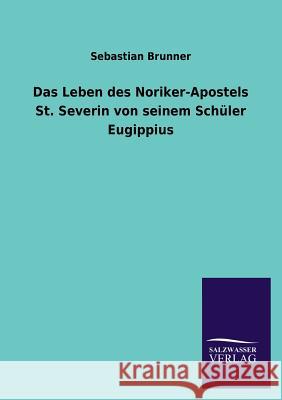 Das Leben Des Noriker-Apostels St. Severin Von Seinem Schuler Eugippius Sebastian Brunner 9783846044674