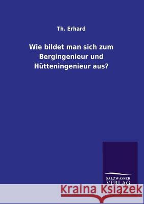 Wie Bildet Man Sich Zum Bergingenieur Und Hutteningenieur Aus? Th Erhard 9783846044681 Salzwasser-Verlag Gmbh
