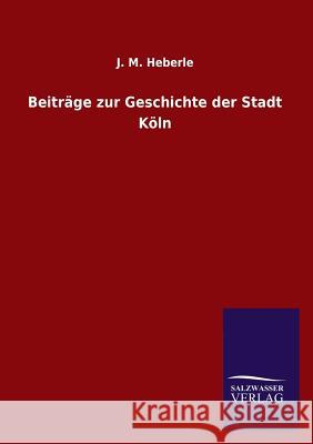 Beitrage Zur Geschichte Der Stadt Koln J. M. Heberle 9783846044919 Salzwasser-Verlag Gmbh