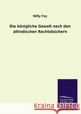 Die königliche Gewalt nach den altindischen Rechtsbüchern Foy, Willy 9783846045336 Salzwasser-Verlag Gmbh