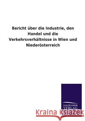 Bericht Uber Die Industrie, Den Handel Und Die Verkehrsverhaltnisse in Wien Und Niederosterreich Ohne Autor 9783846046050 Salzwasser-Verlag Gmbh