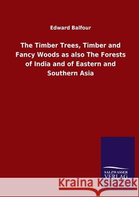 The Timber Trees, Timber and Fancy Woods as also The Forests of India and of Eastern and Southern Asia Edward Balfour 9783846049266 Salzwasser-Verlag Gmbh