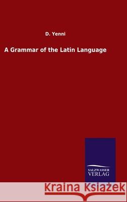 A Grammar of the Latin Language D Yenni 9783846049754 Salzwasser-Verlag Gmbh