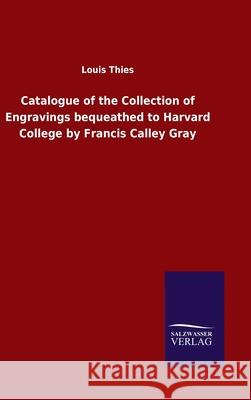 Catalogue of the Collection of Engravings bequeathed to Harvard College by Francis Calley Gray Louis Thies 9783846050316 Salzwasser-Verlag Gmbh