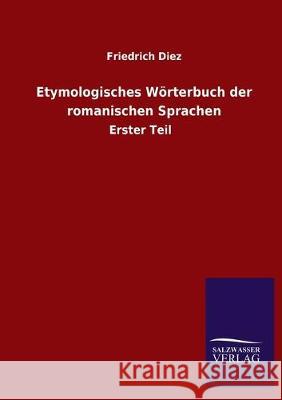 Etymologisches Wörterbuch der romanischen Sprachen: Erster Teil Diez, Friedrich 9783846051221 Salzwasser-Verlag Gmbh
