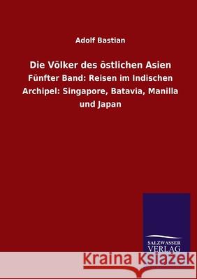 Die Völker des östlichen Asien: Fünfter Band: Reisen im Indischen Archipel: Singapore, Batavia, Manilla und Japan Bastian, Adolf 9783846052426 Salzwasser-Verlag Gmbh