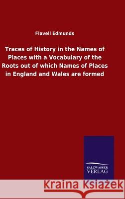 Traces of History in the Names of Places with a Vocabulary of the Roots out of which Names of Places in England and Wales are formed Flavell Edmunds 9783846052679