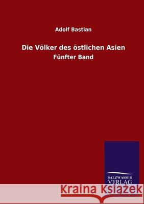 Die Völker des östlichen Asien: Fünfter Band Bastian, Adolf 9783846053164 Salzwasser-Verlag Gmbh