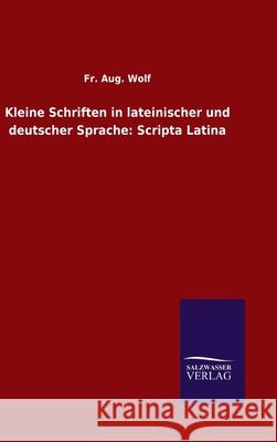 Kleine Schriften in lateinischer und deutscher Sprache: Scripta Latina Fr Aug Wolf 9783846054673 Salzwasser-Verlag Gmbh