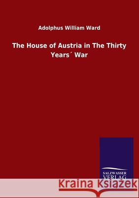 The House of Austria in The Thirty Years´ War Ward, Adolphus William 9783846055724