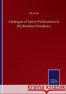 Catalogue of Native Publications in the Bombay Presidency J B Peile 9783846056424 Salzwasser-Verlag Gmbh