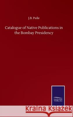Catalogue of Native Publications in the Bombay Presidency J B Peile 9783846056431 Salzwasser-Verlag Gmbh