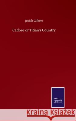 Cadore or Titian's Country Josiah Gilbert 9783846057292