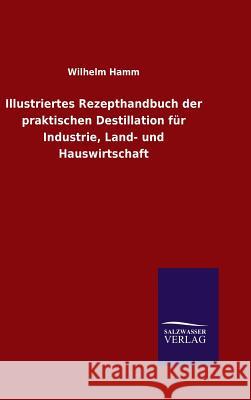 Illustriertes Rezepthandbuch der praktischen Destillation für Industrie, Land- und Hauswirtschaft Wilhelm Hamm 9783846065822