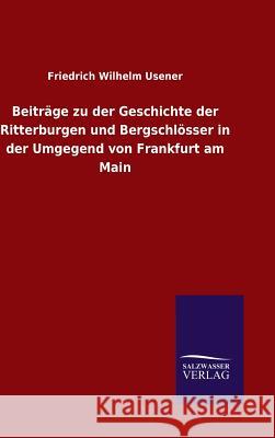 Beiträge zu der Geschichte der Ritterburgen und Bergschlösser in der Umgegend von Frankfurt am Main Usener, Friedrich Wilhelm 9783846070994