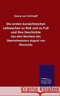 Die ersten kursächsischen Leibwachen zu Roß und zu Fuß und Ihre Geschichte Schimpff, Georg Von 9783846071083