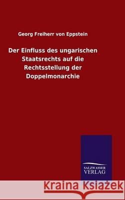 Der Einfluss des ungarischen Staatsrechts auf die Rechtsstellung der Doppelmonarchie Georg Freiherr Von Eppstein 9783846071953 Salzwasser-Verlag Gmbh