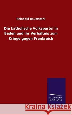 Die katholische Volkspartei in Baden und ihr Verhältnis zum Kriege gegen Frankreich Baumstark, Reinhold 9783846073094