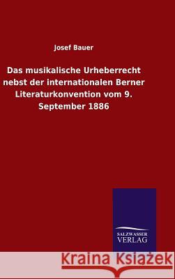 Das musikalische Urheberrecht nebst der internationalen Berner Literaturkonvention vom 9. September 1886 Josef Bauer 9783846074565