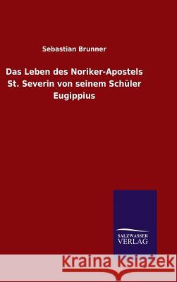 Das Leben des Noriker-Apostels St. Severin von seinem Schüler Eugippius Sebastian Brunner 9783846074633