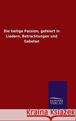 Die heilige Passion, gefeiert in Liedern, Betrachtungen und Gebeten Ohne Autor 9783846076835 Salzwasser-Verlag Gmbh