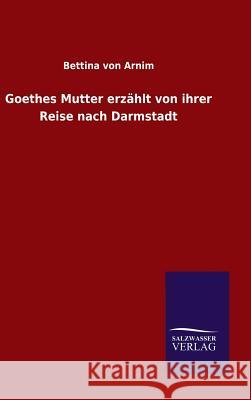 Goethes Mutter erzählt von ihrer Reise nach Darmstadt Arnim, Bettina Von 9783846077740