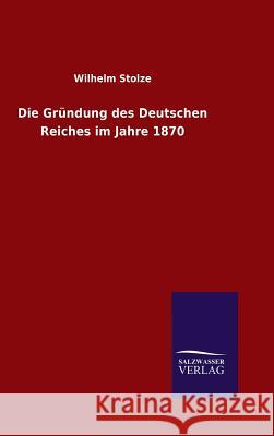 Die Gründung des Deutschen Reiches im Jahre 1870 Wilhelm Stolze 9783846078136