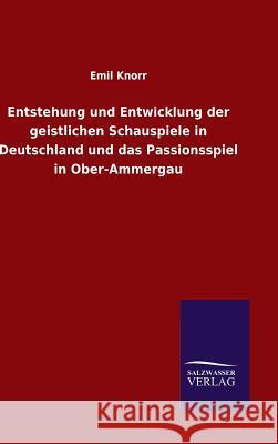 Entstehung und Entwicklung der geistlichen Schauspiele in Deutschland und das Passionsspiel in Ober-Ammergau Emil Knorr 9783846078938