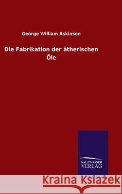 Die Fabrikation der ätherischen Öle George William Askinson 9783846083062