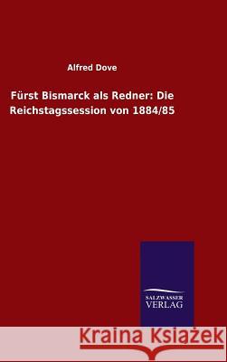 Fürst Bismarck als Redner: Die Reichstagssession von 1884/85 Alfred Dove 9783846084038 Salzwasser-Verlag Gmbh