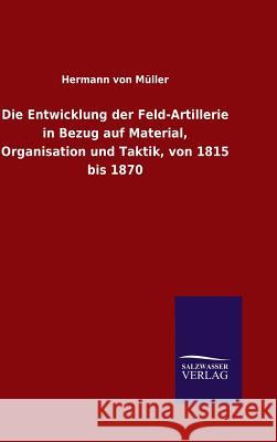 Die Entwicklung der Feld-Artillerie in Bezug auf Material, Organisation und Taktik, von 1815 bis 1870 Müller, Hermann Von 9783846088340