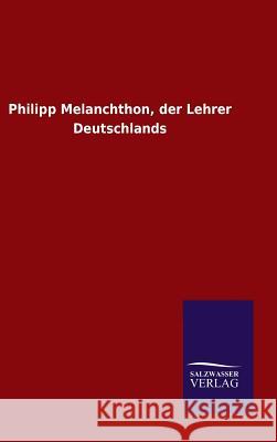 Philipp Melanchthon, der Lehrer Deutschlands Ohne Autor   9783846098714 Salzwasser-Verlag Gmbh