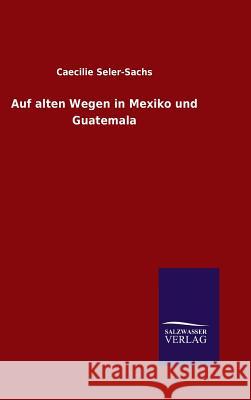 Auf alten Wegen in Mexiko und Guatemala Caecilie Seler-Sachs   9783846099377 Salzwasser-Verlag Gmbh