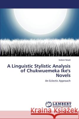 A Linguistic Stylistic Analysis of Chukwuemeka Ike's Novels Nnadi Isidore 9783846513040 LAP Lambert Academic Publishing