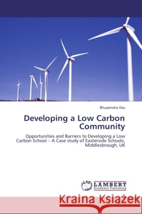 Developing a Low Carbon Community : Opportunities and Barriers to Developing a Low Carbon School   A Case study of Easterside Schools, Middlesbrough, UK Das, Bhupendra 9783846517222
