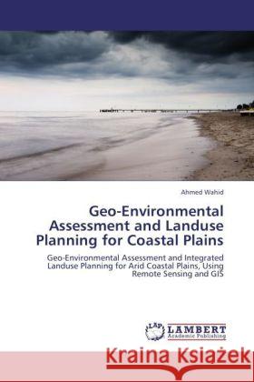 Geo-Environmental Assessment and Landuse Planning for Coastal Plains : Geo-Environmental Assessment and Integrated Landuse Planning for Arid Coastal Plains, Using Remote Sensing and GIS Wahid, Ahmed 9783846517574