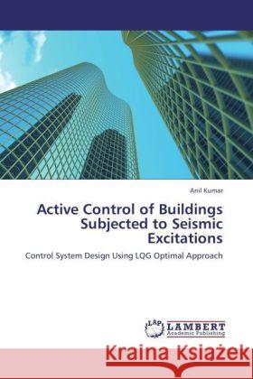 Active Control of Buildings Subjected to Seismic Excitations : Control System Design Using LQG Optimal Approach Kumar, Anil 9783846527146