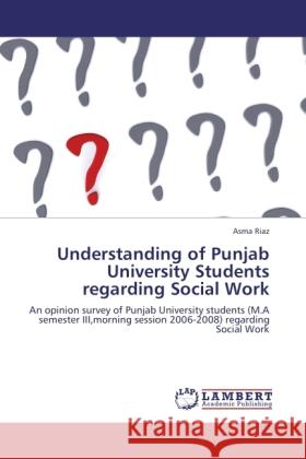 Understanding of Punjab University Students regarding Social Work : An opinion survey of Punjab University students (M.A semester III,morning session 2006-2008) regarding Social Work Riaz, Asma 9783846543481