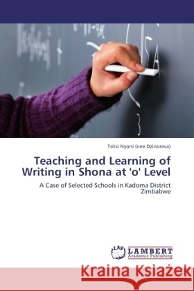 Teaching and Learning of Writing in Shona at 'o' Level : A Case of Selected Schools in Kadoma District Zimbabwe Nyoni, Tsitsi 9783846543795 LAP Lambert Academic Publishing