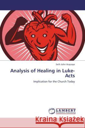 Analysis of Healing in Luke-Acts : Implication for the Church Today Acquaye, Seth John 9783846544631