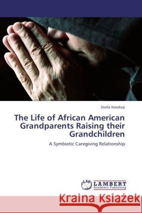 The Life of African American Grandparents Raising their Grandchildren : A Symbiotic Caregiving Relationship Nwokeji, Stella 9783846546192