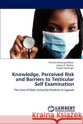 Knowledge, Perceived Risk and Barriers to Testicular Self Examination Priscilla Nalwanga Bbosa Joshua K. Muliira Ziadah Nankinga 9783846551660 LAP Lambert Academic Publishing AG & Co KG