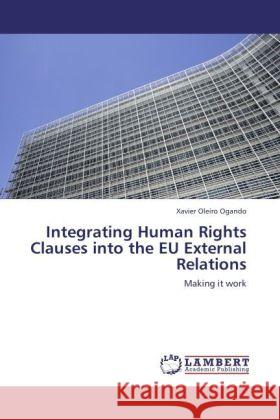 Integrating Human Rights Clauses into the EU External Relations : Making it work Oleiro Ogando, Xavier 9783846551714 LAP Lambert Academic Publishing