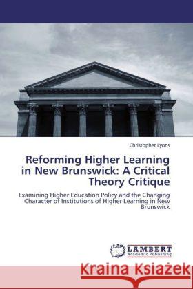 Reforming Higher Learning in New Brunswick: A Critical Theory Critique : Examining Higher Education Policy and the Changing Character of Institutions of Higher Learning in New Brunswick Lyons, Christopher 9783846551813 LAP Lambert Academic Publishing