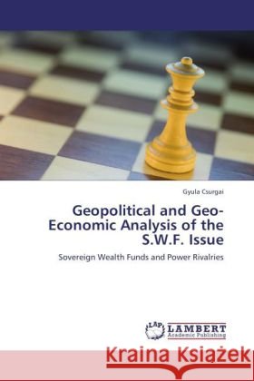 Geopolitical and Geo-Economic Analysis of the S.W.F. Issue : Sovereign Wealth Funds and Power Rivalries Csurgai, Gyula 9783846551974 LAP Lambert Academic Publishing