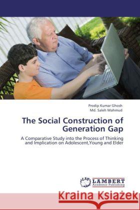 The Social Construction of Generation Gap : A Comparative Study into the Process of Thinking and Implication on Adolescent,Young and Elder Ghosh, Prodip Kumar; Mahmud, Md. Saleh 9783846554708