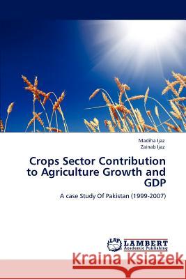 Crops Sector Contribution to Agriculture Growth and Gdp Madiha Ijaz Zainab Ijaz  9783846556153 LAP Lambert Academic Publishing AG & Co KG