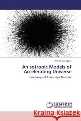 Anisotropic Models of Accelerating Universe : Cosmology of Anisotropic Universe Yadav, Anil Kumar 9783846557082