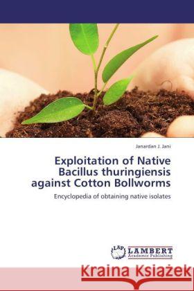 Exploitation of Native Bacillus thuringiensis against Cotton Bollworms : Encyclopedia of obtaining native isolates Jani, Janardan J. 9783846557587